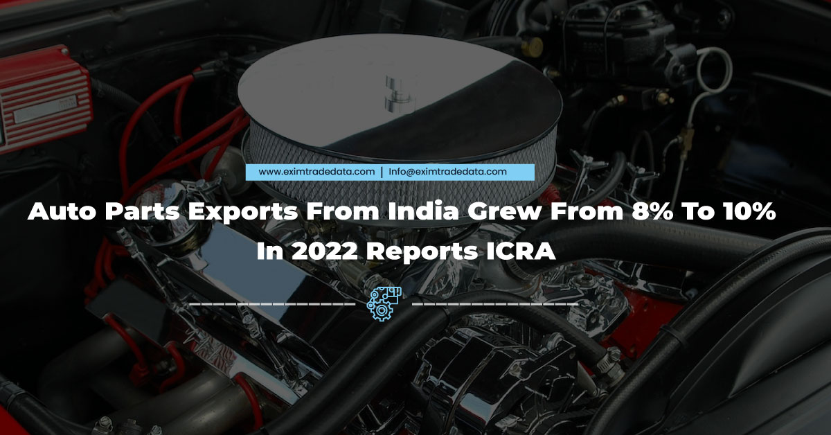 Auto Parts Exports From India Grew From 8% To 10% In 2022 Reports ICRA